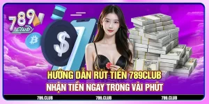 Hướng dẫn rút tiền 789Club - Nhận tiền ngay trong vài phút