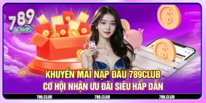 Khuyến mãi nạp đầu 789Club - Cơ hội nhận ưu đãi siêu hấp dẫn